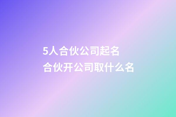 5人合伙公司起名 合伙开公司取什么名